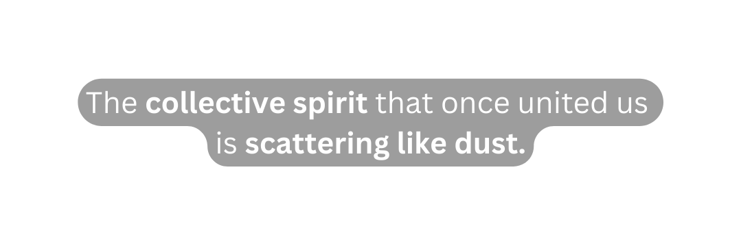 The collective spirit that once united us is scattering like dust